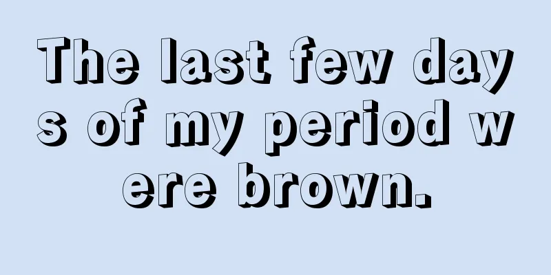 The last few days of my period were brown.