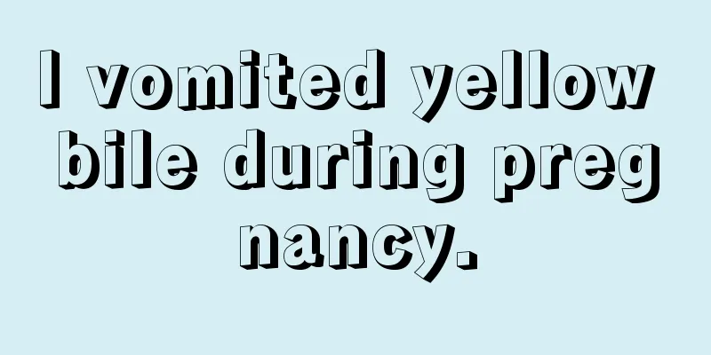 I vomited yellow bile during pregnancy.