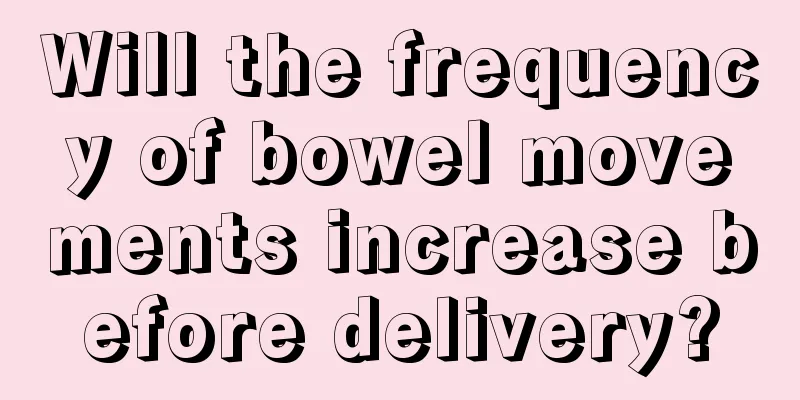 Will the frequency of bowel movements increase before delivery?