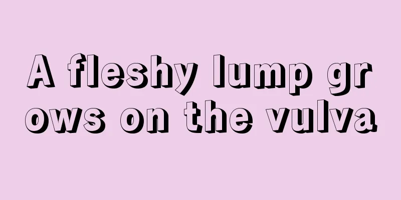 A fleshy lump grows on the vulva