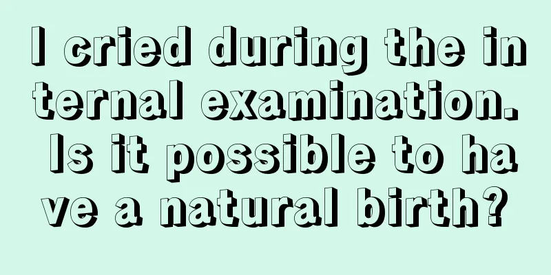 I cried during the internal examination. Is it possible to have a natural birth?