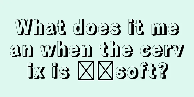 What does it mean when the cervix is ​​soft?