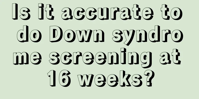 Is it accurate to do Down syndrome screening at 16 weeks?