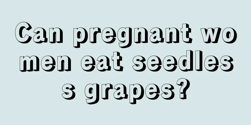 Can pregnant women eat seedless grapes?