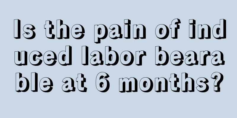 Is the pain of induced labor bearable at 6 months?