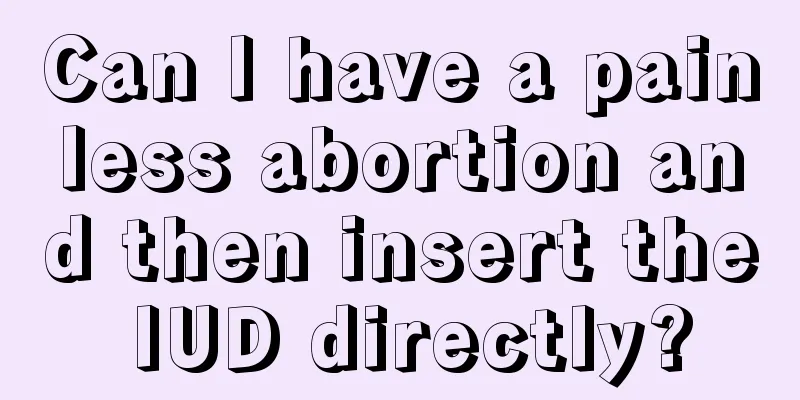 Can I have a painless abortion and then insert the IUD directly?