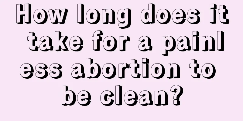 How long does it take for a painless abortion to be clean?