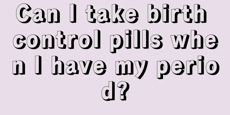 Can I take birth control pills when I have my period?