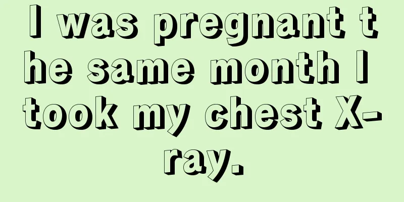 I was pregnant the same month I took my chest X-ray.