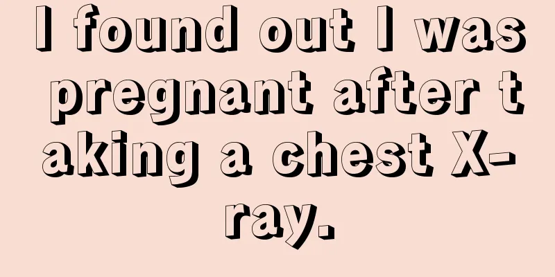 I found out I was pregnant after taking a chest X-ray.