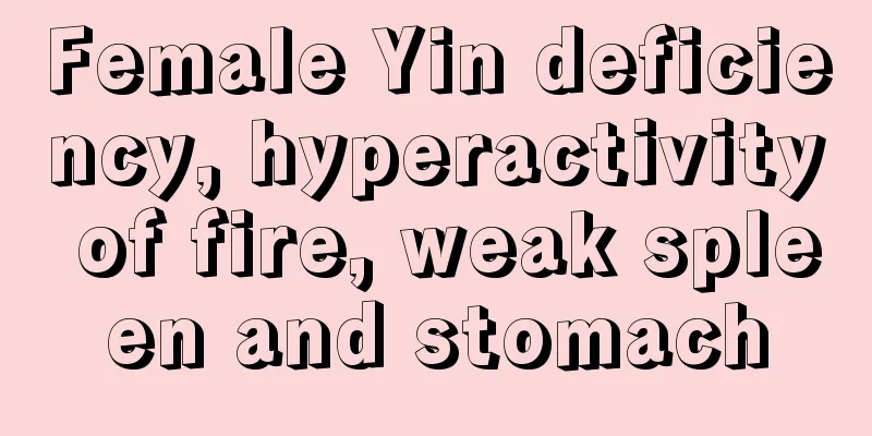 Female Yin deficiency, hyperactivity of fire, weak spleen and stomach