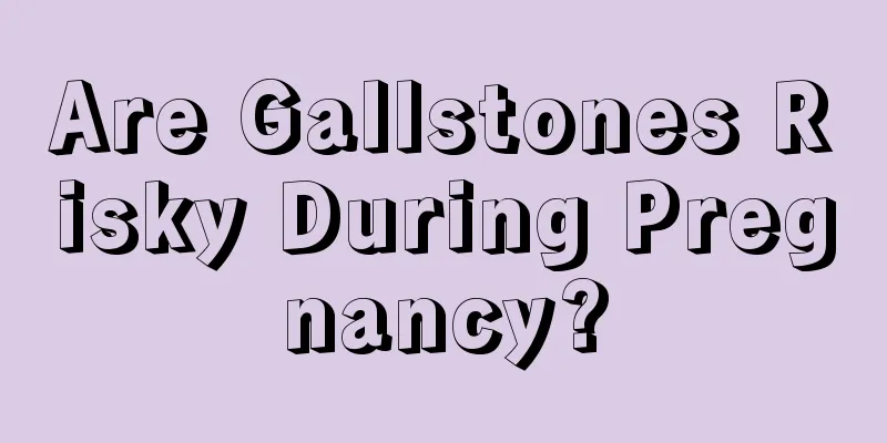 Are Gallstones Risky During Pregnancy?