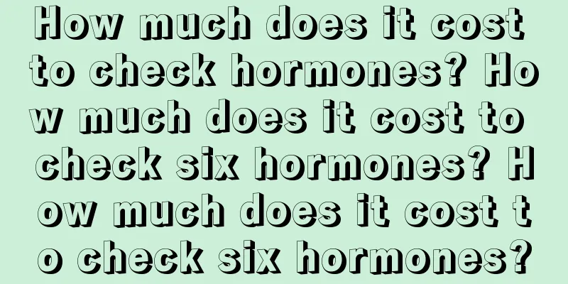 How much does it cost to check hormones? How much does it cost to check six hormones? How much does it cost to check six hormones?