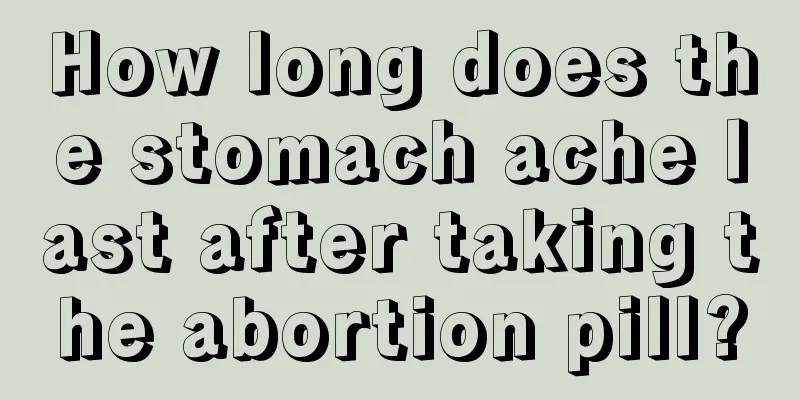 How long does the stomach ache last after taking the abortion pill?