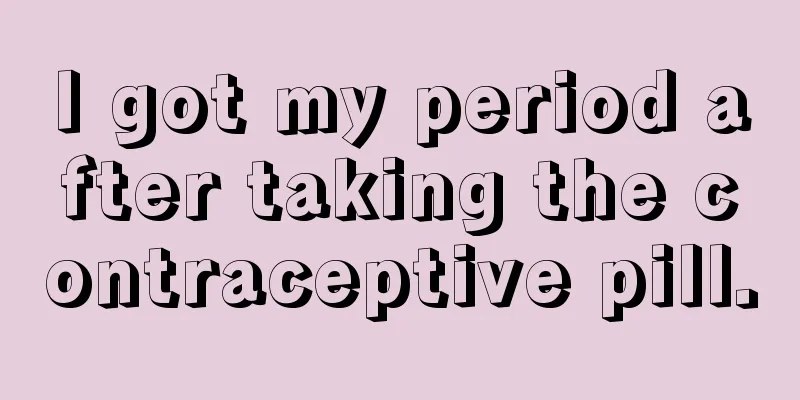 I got my period after taking the contraceptive pill.