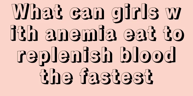 What can girls with anemia eat to replenish blood the fastest