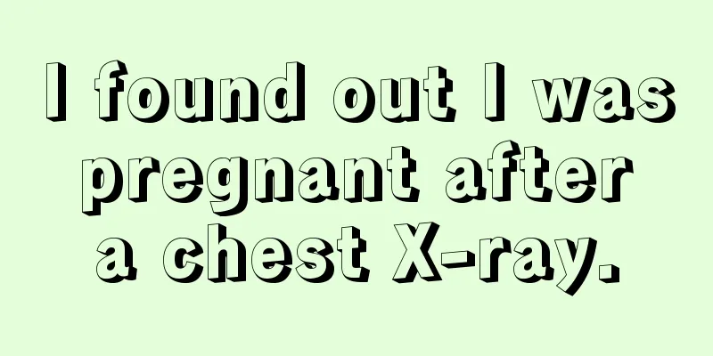 I found out I was pregnant after a chest X-ray.