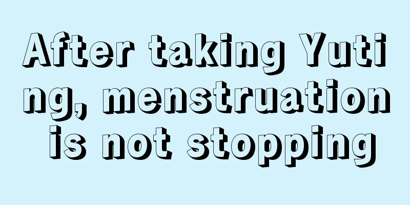 After taking Yuting, menstruation is not stopping