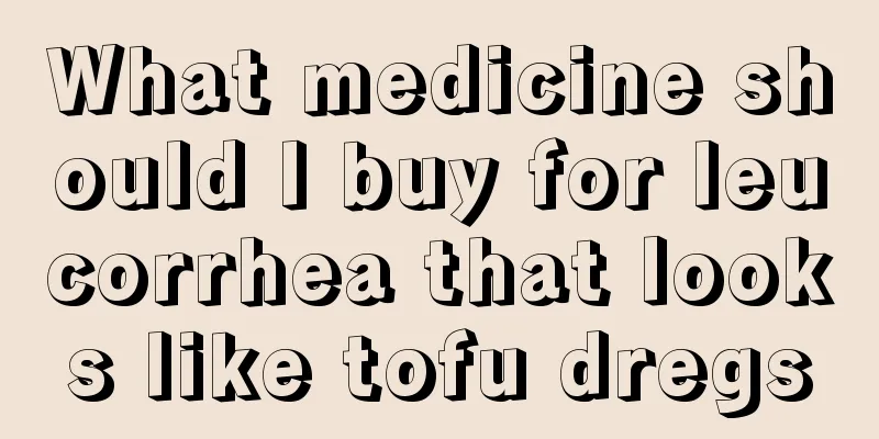 What medicine should I buy for leucorrhea that looks like tofu dregs