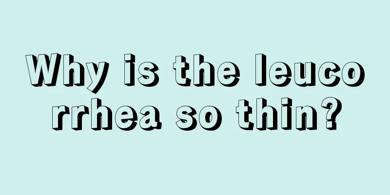 Why is the leucorrhea so thin?