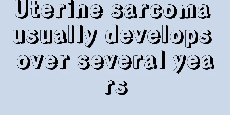 Uterine sarcoma usually develops over several years