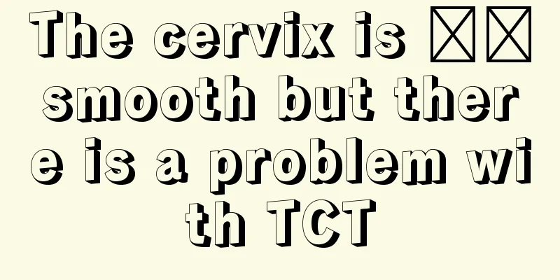 The cervix is ​​smooth but there is a problem with TCT