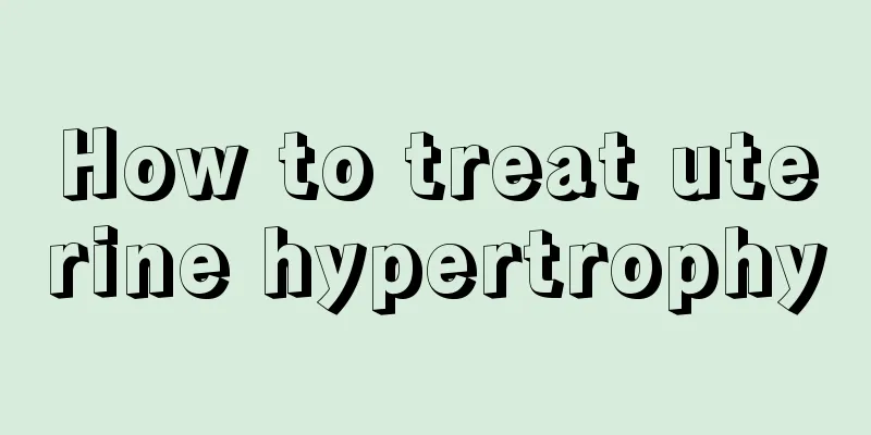 How to treat uterine hypertrophy