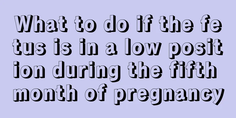 What to do if the fetus is in a low position during the fifth month of pregnancy