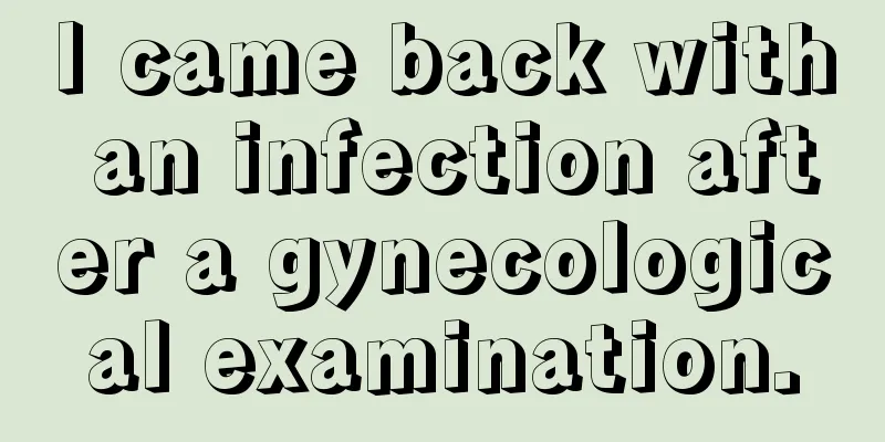 I came back with an infection after a gynecological examination.