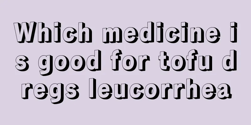 Which medicine is good for tofu dregs leucorrhea