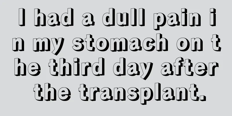 I had a dull pain in my stomach on the third day after the transplant.