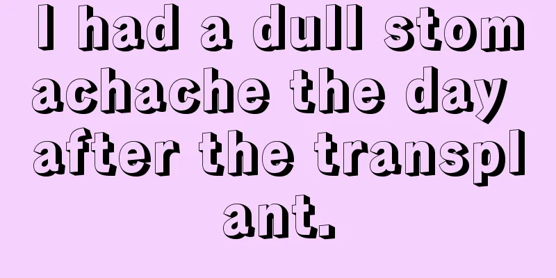 I had a dull stomachache the day after the transplant.