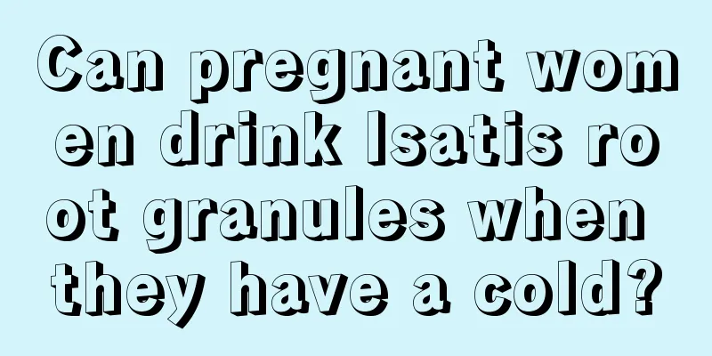 Can pregnant women drink Isatis root granules when they have a cold?