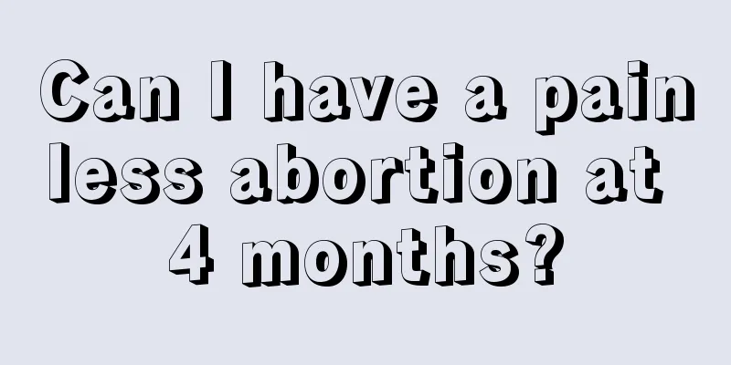 Can I have a painless abortion at 4 months?