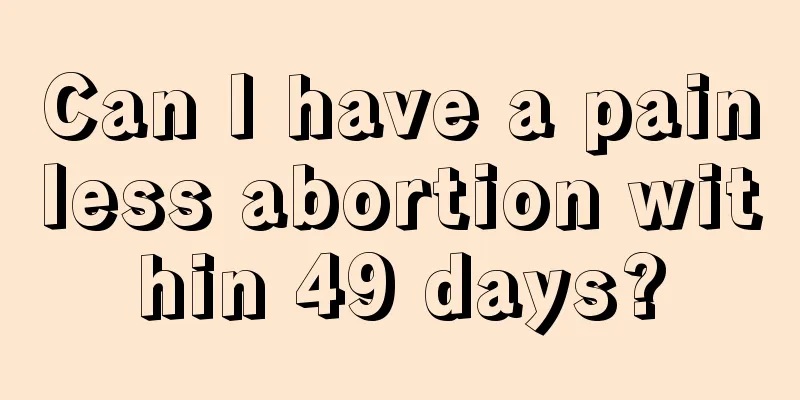 Can I have a painless abortion within 49 days?