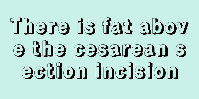 There is fat above the cesarean section incision