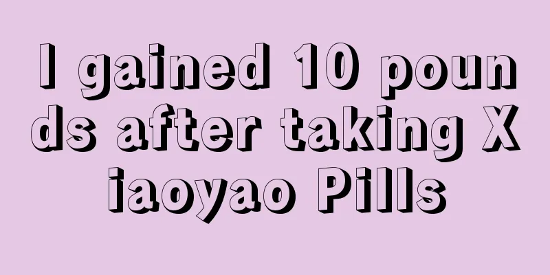 I gained 10 pounds after taking Xiaoyao Pills