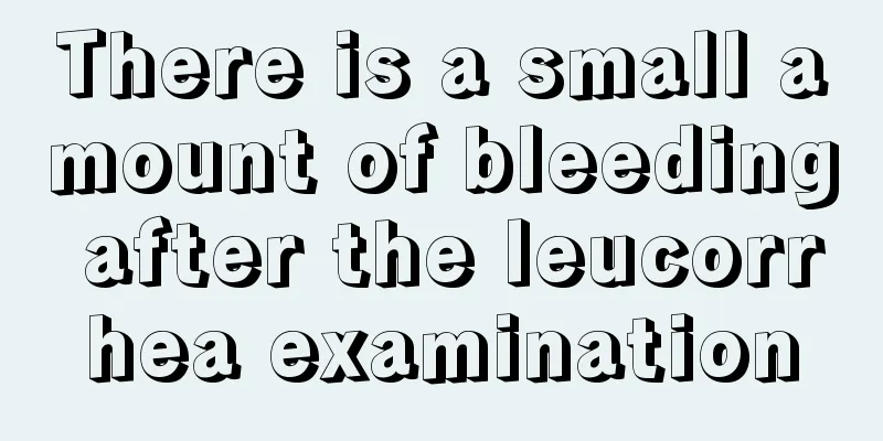 There is a small amount of bleeding after the leucorrhea examination