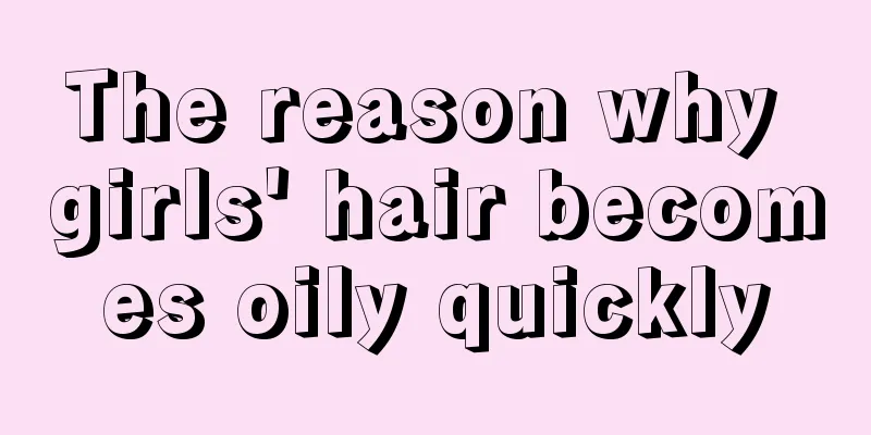 The reason why girls' hair becomes oily quickly