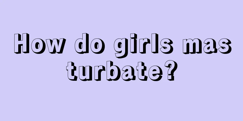 How do girls masturbate?