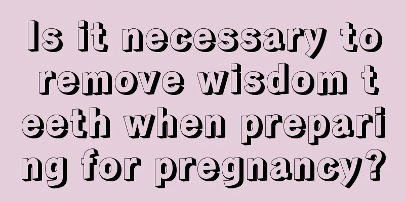 Is it necessary to remove wisdom teeth when preparing for pregnancy?