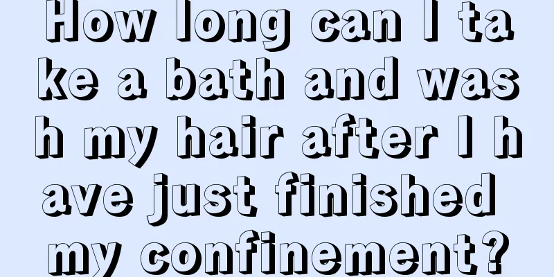 How long can I take a bath and wash my hair after I have just finished my confinement?