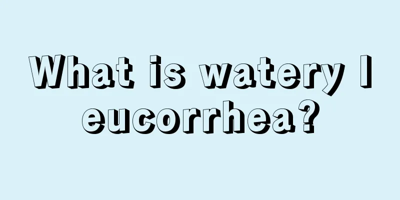 What is watery leucorrhea?