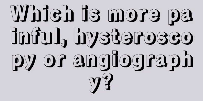 Which is more painful, hysteroscopy or angiography?