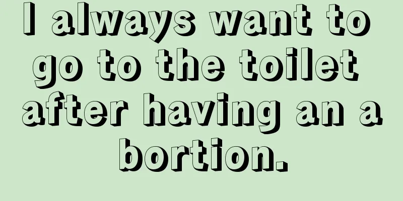 I always want to go to the toilet after having an abortion.