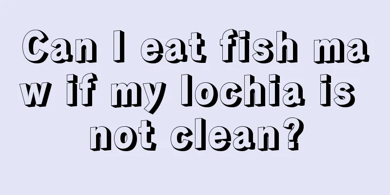 Can I eat fish maw if my lochia is not clean?