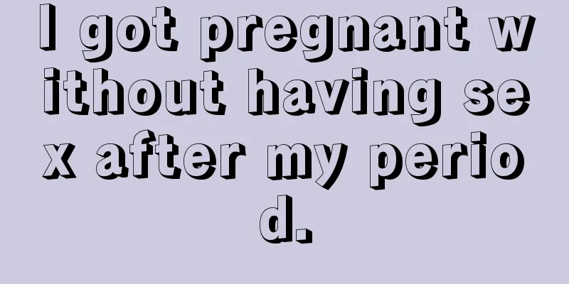 I got pregnant without having sex after my period.