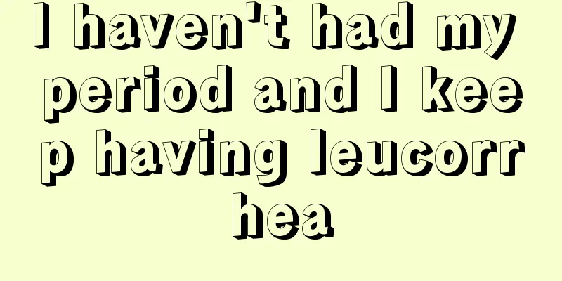 I haven't had my period and I keep having leucorrhea