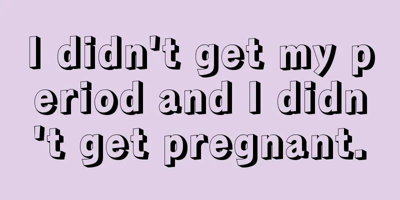 I didn't get my period and I didn't get pregnant.