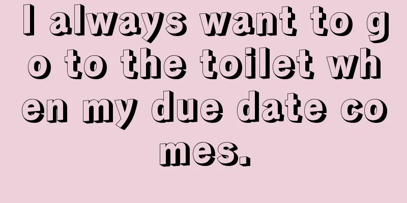 I always want to go to the toilet when my due date comes.